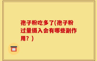 孢子粉吃多了(孢子粉过量摄入会有哪些副作用？)