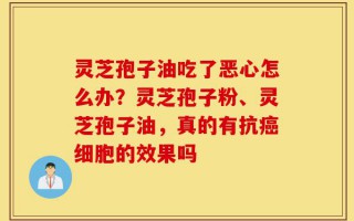灵芝孢子油吃了恶心怎么办？灵芝孢子粉、灵芝孢子油，真的有抗癌细胞的效果吗