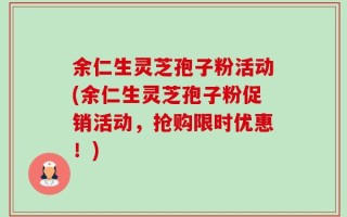 余仁生灵芝孢子粉活动(余仁生灵芝孢子粉促销活动，抢购限时优惠！)