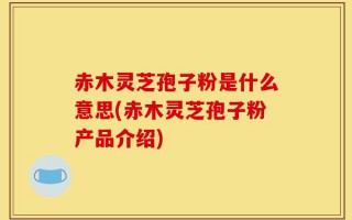 赤木灵芝孢子粉是什么意思(赤木灵芝孢子粉产品介绍)