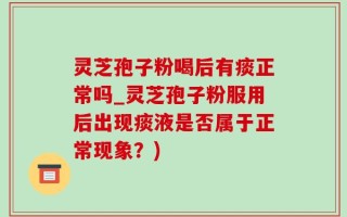 灵芝孢子粉喝后有痰正常吗_灵芝孢子粉服用后出现痰液是否属于正常现象？)