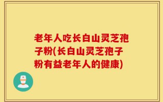 老年人吃长白山灵芝孢子粉(长白山灵芝孢子粉有益老年人的健康)