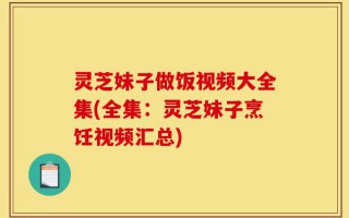 灵芝妹子做饭视频大全集(全集：灵芝妹子烹饪视频汇总)