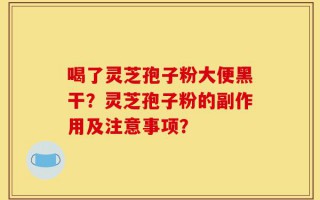 喝了灵芝孢子粉大便黑干？灵芝孢子粉的副作用及注意事项？