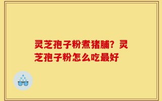 灵芝孢子粉煮猪脯？灵芝孢子粉怎么吃最好