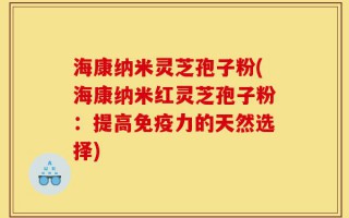 海康纳米灵芝孢子粉(海康纳米红灵芝孢子粉：提高免疫力的天然选择)