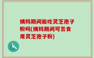 姨妈期间能吃灵芝孢子粉吗(姨妈期间可否食用灵芝孢子粉)