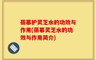 蓓慕护灵芝水的功效与作用(蓓慕灵芝水的功效与作用简介)