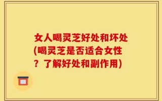 女人喝灵芝好处和坏处(喝灵芝是否适合女性？了解好处和副作用)