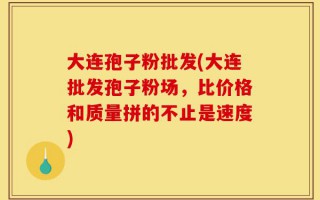 大连孢子粉批发(大连批发孢子粉场，比价格和质量拼的不止是速度)