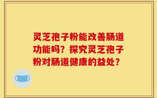 灵芝孢子粉能改善肠道功能吗？探究灵芝孢子粉对肠道健康的益处？