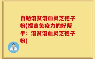 自勉溶贫溶血灵芝孢子粉(提高免疫力的好帮手：溶贫溶血灵芝孢子粉)