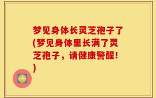 梦见身体长灵芝孢子了(梦见身体里长满了灵芝孢子，请健康警醒！)