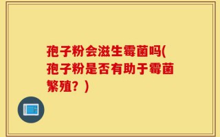 孢子粉会滋生霉菌吗(孢子粉是否有助于霉菌繁殖？)