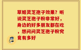 草姬灵芝孢子效果？听说灵芝孢子粉非常好，身边的好多朋友都在吃，想问问灵芝孢子粉究竟有多好