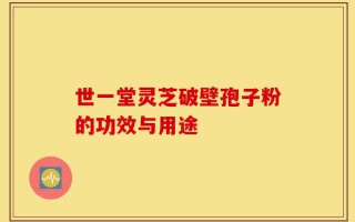 世一堂灵芝破壁孢子粉的功效与用途