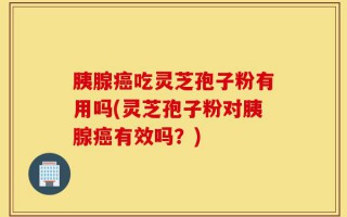 胰腺癌吃灵芝孢子粉有用吗(灵芝孢子粉对胰腺癌有效吗？)