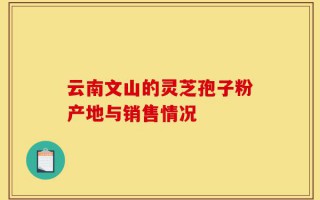 云南文山的灵芝孢子粉产地与销售情况