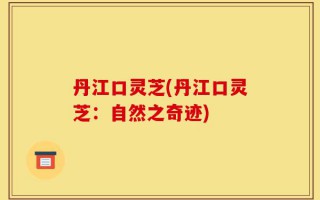 丹江口灵芝(丹江口灵芝：自然之奇迹)