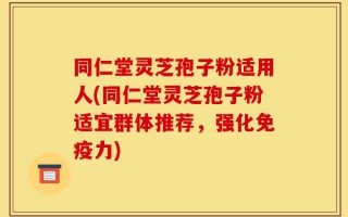 同仁堂灵芝孢子粉适用人(同仁堂灵芝孢子粉适宜群体推荐，强化免疫力)