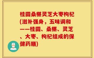 桂圆桑椹灵芝大枣枸杞(滋补强身，五味调和——桂圆、桑椹、灵芝、大枣、枸杞组成的保健药膳)