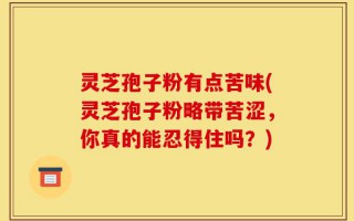 灵芝孢子粉有点苦味(灵芝孢子粉略带苦涩，你真的能忍得住吗？)