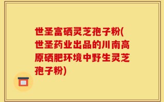 世圣富硒灵芝孢子粉(世圣药业出品的川南高原硒肥环境中野生灵芝孢子粉)