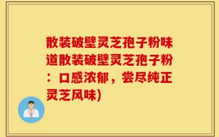 散装破壁灵芝孢子粉味道散装破壁灵芝孢子粉：口感浓郁，尝尽纯正灵芝风味)