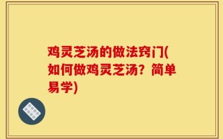 鸡灵芝汤的做法窍门(如何做鸡灵芝汤？简单易学)