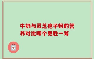 牛奶与灵芝孢子粉的营养对比哪个更胜一筹
