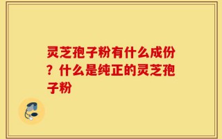 灵芝孢子粉有什么成份？什么是纯正的灵芝孢子粉