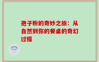 孢子粉的奇妙之旅：从自然到你的餐桌的奇幻过程