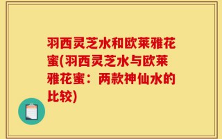 羽西灵芝水和欧莱雅花蜜(羽西灵芝水与欧莱雅花蜜：两款神仙水的比较)