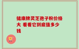 储康牌灵芝孢子粉价格大 看看它到底值多少钱