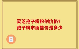 灵芝孢子粉粉剂价格？孢子粉市面售价是多少