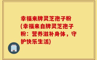 幸福来牌灵芝孢子粉 (幸福来自牌灵芝孢子粉：营养滋补身体，守护快乐生活)