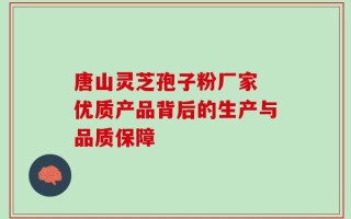唐山灵芝孢子粉厂家 优质产品背后的生产与品质保障