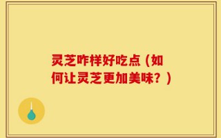 灵芝咋样好吃点 (如何让灵芝更加美味？)