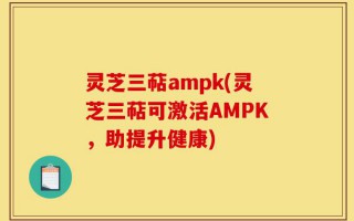 灵芝三萜ampk(灵芝三萜可激活AMPK，助提升健康)