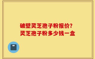破壁灵芝孢子粉报价？灵芝孢子粉多少钱一盒
