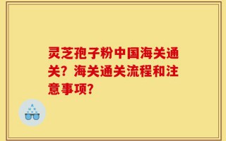 灵芝孢子粉中国海关通关？海关通关流程和注意事项？
