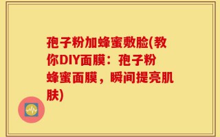 孢子粉加蜂蜜敷脸(教你DIY面膜：孢子粉蜂蜜面膜，瞬间提亮肌肤)
