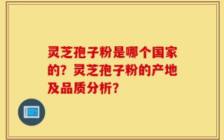 灵芝孢子粉是哪个国家的？灵芝孢子粉的产地及品质分析？