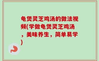龟煲灵芝鸡汤的做法视频(学做龟煲灵芝鸡汤，美味养生，简单易学)