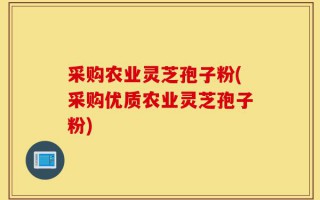 采购农业灵芝孢子粉(采购优质农业灵芝孢子粉)