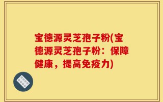 宝德源灵芝孢子粉(宝德源灵芝孢子粉：保障健康，提高免疫力)