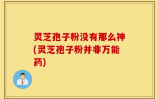灵芝孢子粉没有那么神(灵芝孢子粉并非万能药)
