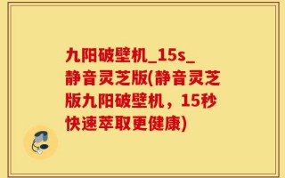 九阳破壁机_15s_静音灵芝版(静音灵芝版九阳破壁机，15秒快速萃取更健康)