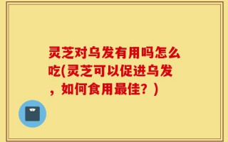 灵芝对乌发有用吗怎么吃(灵芝可以促进乌发，如何食用最佳？)