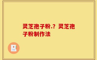 灵芝孢子粉.？灵芝孢子粉制作法